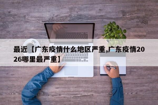 最近【广东疫情什么地区严重,广东疫情2026哪里最严重】