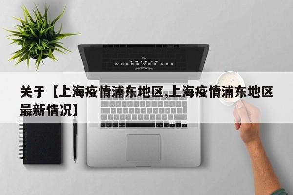 关于【上海疫情浦东地区,上海疫情浦东地区最新情况】