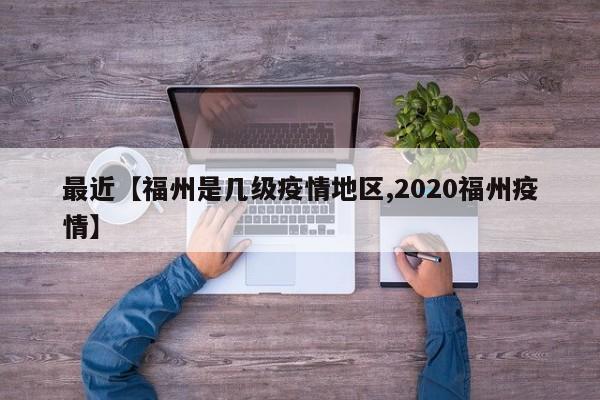 最近【福州是几级疫情地区,2020福州疫情】