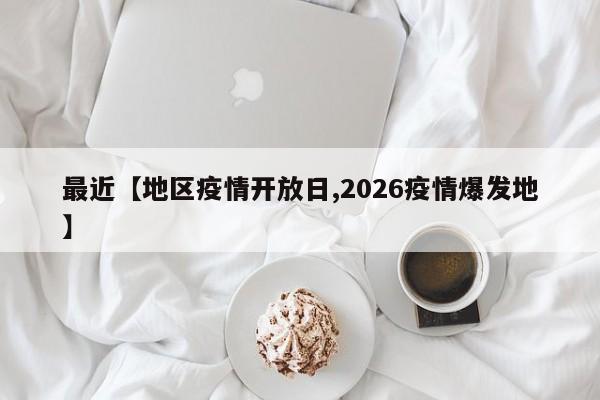 最近【地区疫情开放日,2026疫情爆发地】