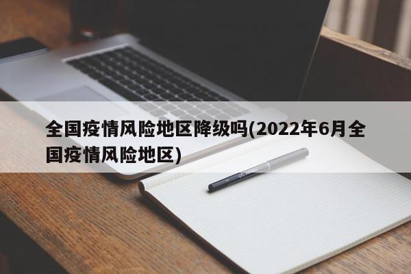 全国疫情风险地区降级吗(2022年6月全国疫情风险地区)