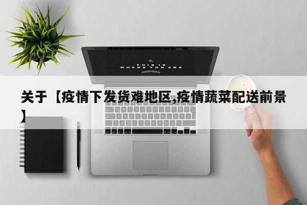 关于【疫情下发货难地区,疫情蔬菜配送前景】
