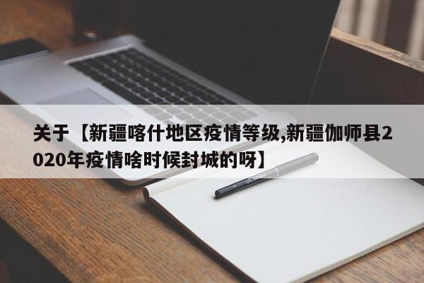 关于【新疆喀什地区疫情等级,新疆伽师县2020年疫情啥时候封城的呀】