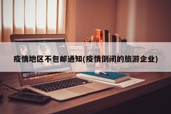 疫情地区不包邮通知(疫情倒闭的旅游企业)