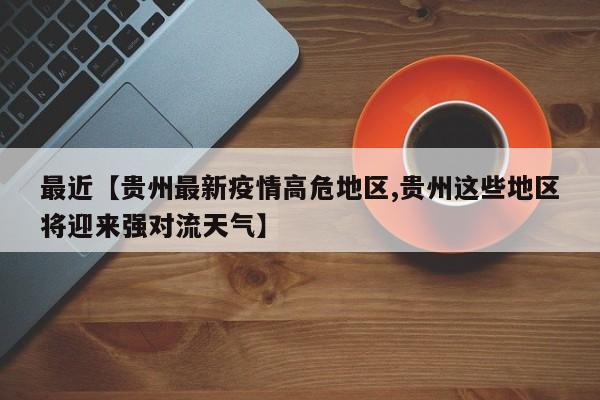 最近【贵州最新疫情高危地区,贵州这些地区将迎来强对流天气】