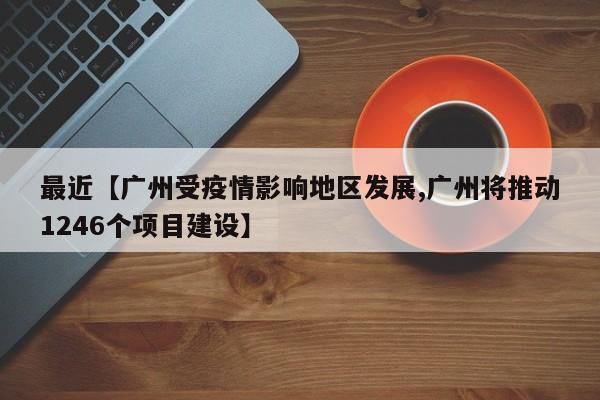 最近【广州受疫情影响地区发展,广州将推动1246个项目建设】