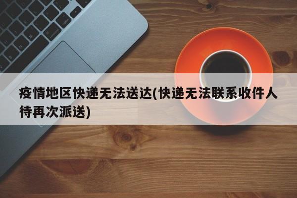 疫情地区快递无法送达(快递无法联系收件人待再次派送)