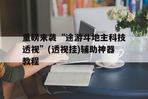 重磅来袭“途游斗地主科技透视	”(透视挂)辅助神器教程