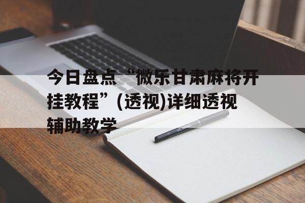 今日盘点“微乐甘肃麻将开挂教程”(透视)详细透视辅助教学