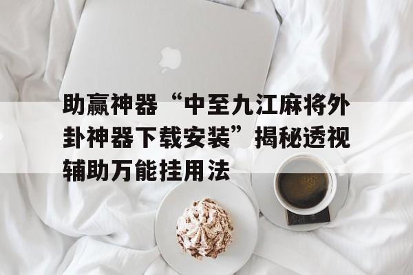 助赢神器“中至九江麻将外卦神器下载安装”揭秘透视辅助万能挂用法