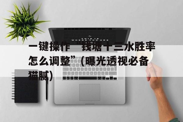 一键操作“钱塘十三水胜率怎么调整”(曝光透视必备猫腻)